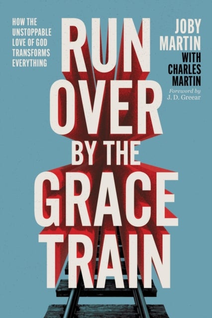 Run Over By the Grace Train - How the Unstoppable Love of God Transforms Everything