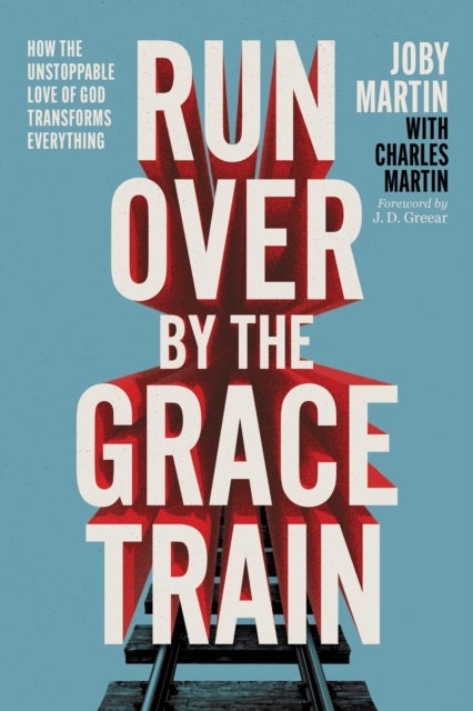 Run Over By the Grace Train - How the Unstoppable Love of God Transforms Everything