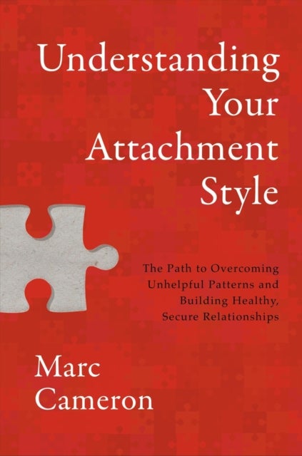 Understanding Your Attachment Style - The Path to Overcoming Unhelpful Patterns and Building Healthy, Secure Relationships