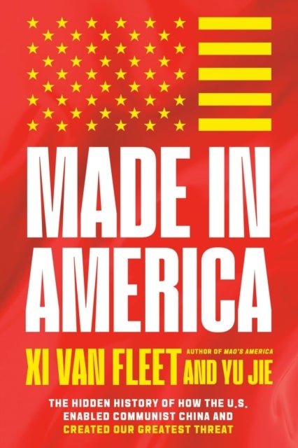 Made in America - The Hidden History of How the U.S. Enabled Communist China and Created Our Greatest Threat