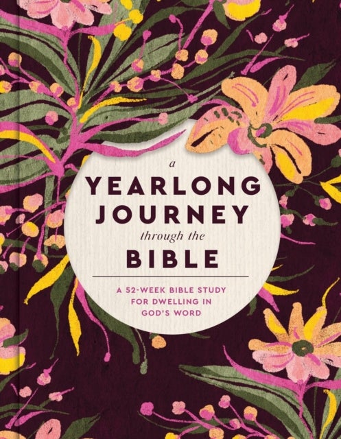 A Yearlong Journey Through the Bible - A 52-Week Bible Study for Dwelling in God's Word