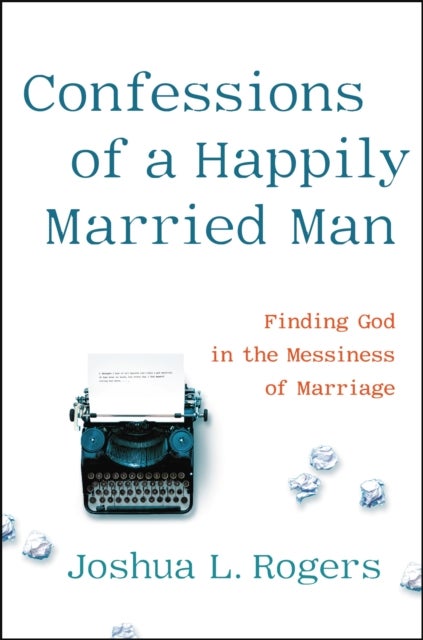 Confessions of a Happily Married Man - Finding God in the Messiness of Marriage
