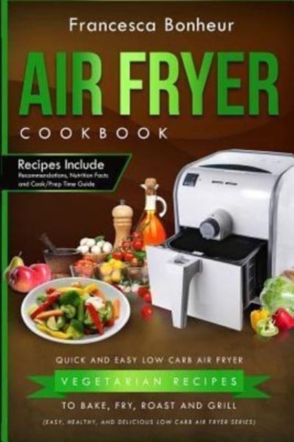 Air Fryer Cookbook - Quick and Easy Low Carb Air Fryer Vegetarian Recipes to Bake, Fry, Roast and Grill