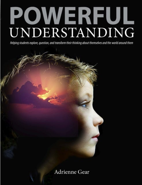 Powerful Understanding - Helping Students Explore, Question, and Transform Their Thinking About Themselves and the World Around Them