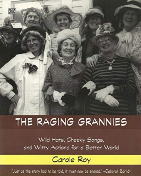 The Raging Grannies: Wild Hats, Cheeky Songs and - Wild Hats, Cheeky Songs and Witty Actions for a B