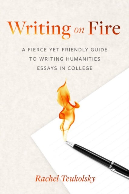 Writing on Fire - A Fierce Yet Friendly Guide to Writing Humanities Essays in College
