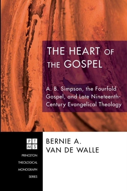 The Heart of the Gospel - A. B. Simpson, the Fourfold Gospel, and Late Nineteenth-Century Evangelical Theology