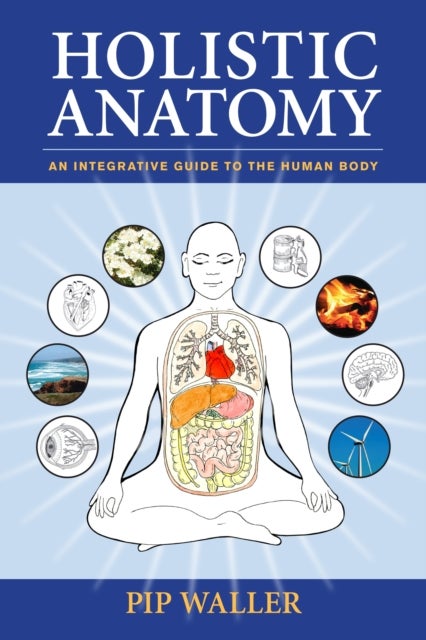 Holistic Anatomy - An Integrative Guide to the Human Body