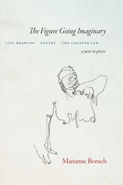 The Figure Going Imaginary - Life Drawing, Poetry, The Cadaver Lab; A Year in Pieces