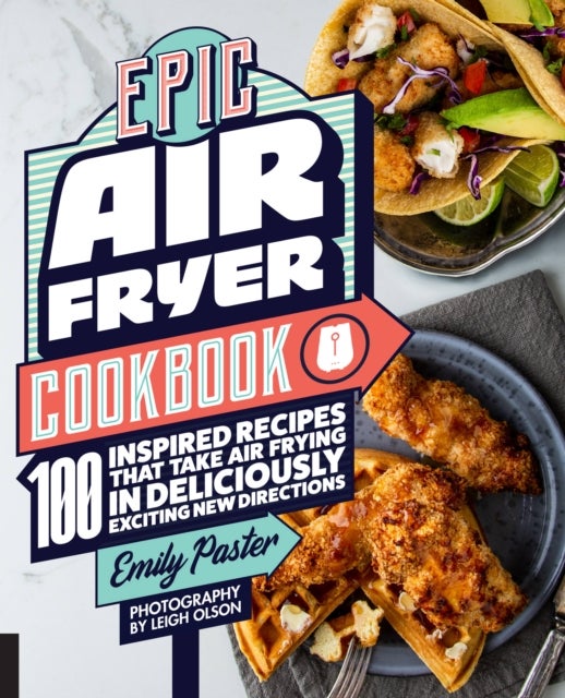 Epic Air Fryer Cookbook - 100 Inspired Recipes That Take Air-Frying in Deliciously Exciting New Directions