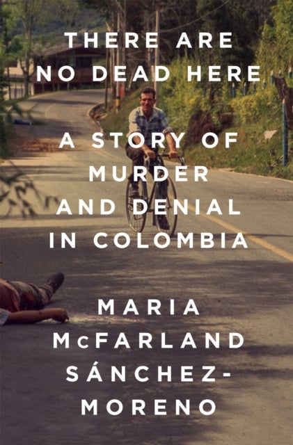 There Are No Dead Here - A Story of Murder and Denial in Colombia