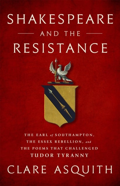 Shakespeare and the Resistance - The Earl of Southampton, the Essex Rebellion, and the Poems that Challenged Tudor Tyranny