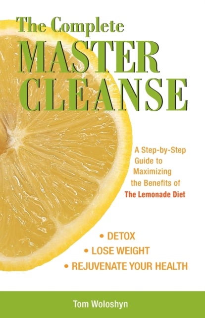 The Complete Master Cleanse - A Step-by-Step Guide to Maximizing the Benefits of The Lemonade Diet