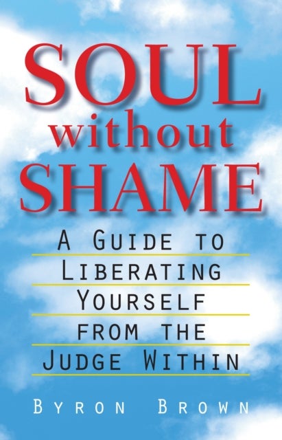 Soul without Shame - A Guide to Liberating Yourself from the Judge Within