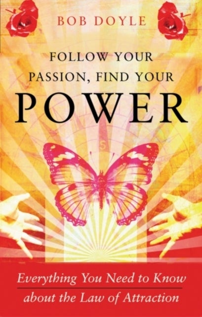 Follow Your Passion, Find Your Power - Everything You Need to Know About the Law of Attraction