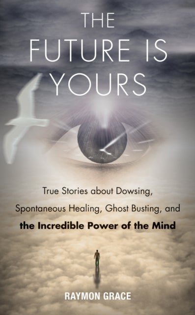 The Future Is Yours - True Stories about Dowsing, Spontaneous Healing, Ghost Busting, and the Incredible Power of the Mind