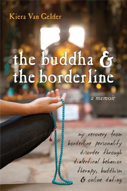 Buddha & The Borderline - My Recovery from Borderline Personality Disorder Through Dialectical Behavior Therapy, Buddhism, & Online Dating