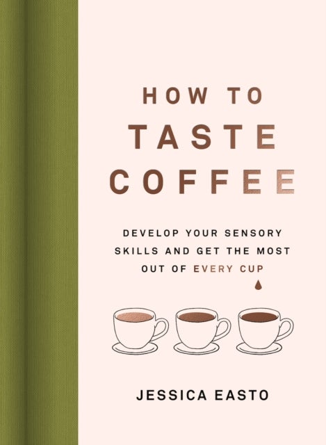 How to Taste Coffee - Develop Your Sensory Skills and Get the Most Out of Every Cup