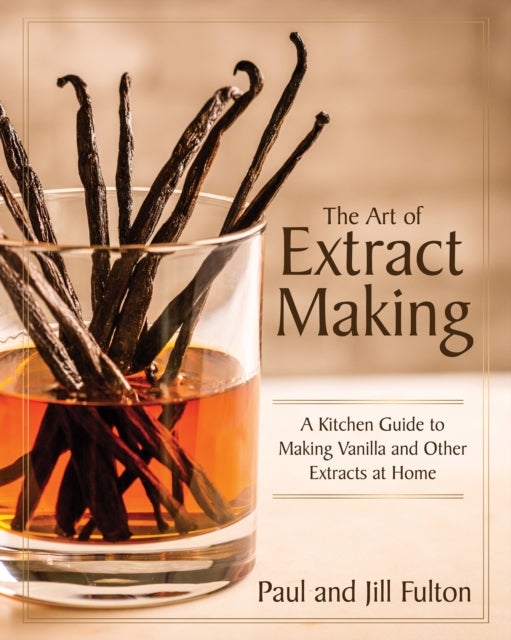 The Art of Extract Making - A Kitchen Guide to Making Vanilla and Other Extracts at Home