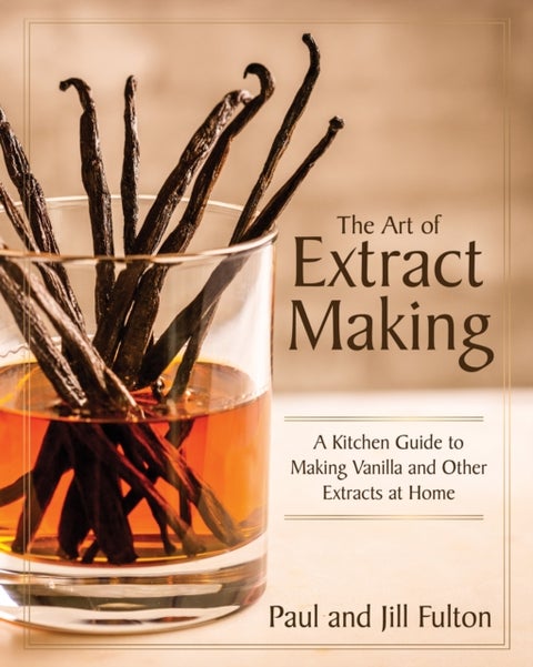 The Art of Extract Making - A Kitchen Guide to Making Vanilla and Other Extracts at Home