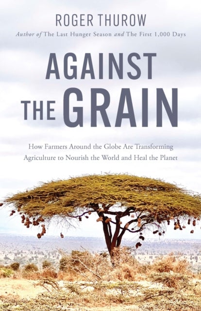 Against the Grain - How Farmers around the Globe Are Transforming Agriculture to Nourish the World and Heal the Planet