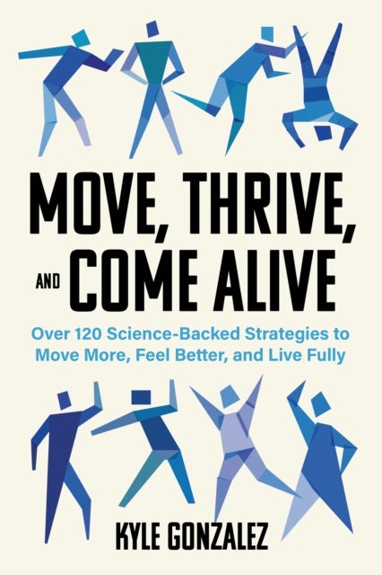 Move, Thrive, and Come Alive - Over 120 Science-Backed Strategies to Move More, Feel Better, and Live Fully