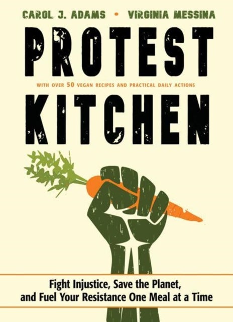 Protest Kitchen - Fight Injustice, Save the Planet, and Fuel Your Resistance One Meal at a Time - with Over 50 Vegan Recipes and Practical Daily Actions