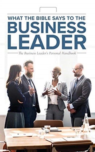 What the Bible Says to the Business Leader - The Business Leader's Personal Handbook