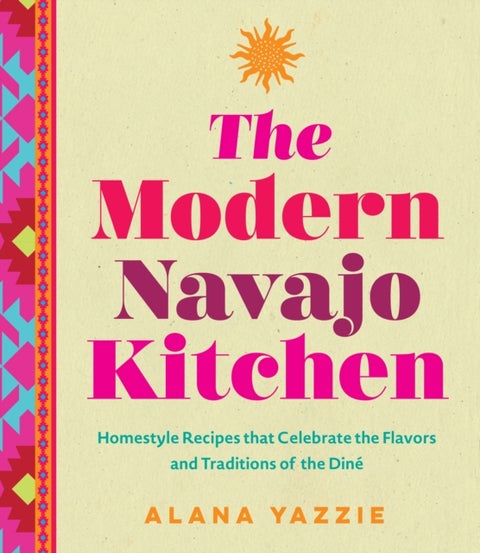 The Modern Navajo Kitchen - Homestyle Recipes that Celebrate the Flavors and Traditions of the Dine