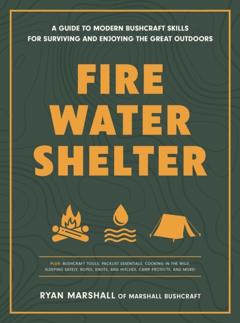 Fire, Water, Shelter - A Guide to Modern Bushcraft Skills for Surviving and Enjoying the Great Outdoors