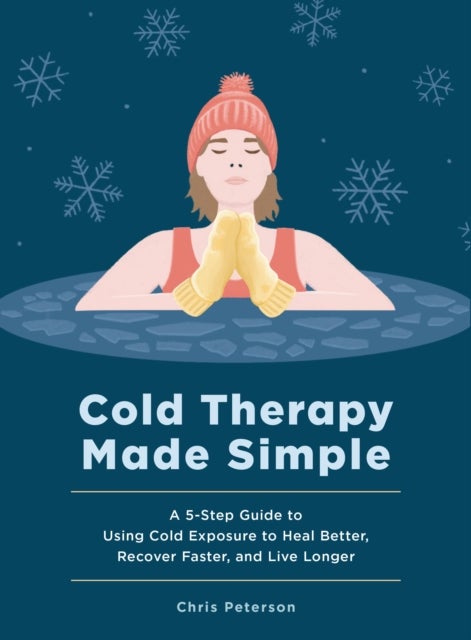 Cold Therapy Made Simple - A 5-Step Guide to Using Cold Exposure to Heal Better, Recover Faster, and Live Longer