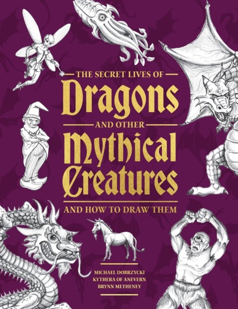 The Secret Lives of Dragons and Other Mythical Creatures - And How to Draw Them