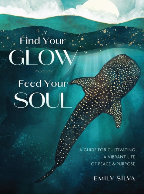Find Your Glow, Feed Your Soul - A Guide for Cultivating a Vibrant Life of Peace & Purpose