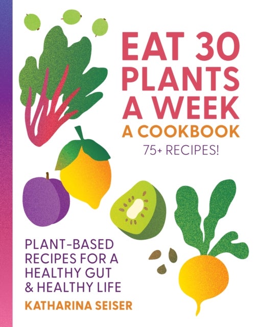 Eat 30 Plants a Week: A Cookbook - Plant-Based Recipes for a Healthy Gut & Healthy Life - 75+ Recipes!