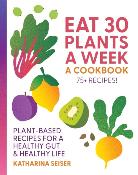 Eat 30 Plants a Week: A Cookbook - Plant-Based Recipes for a Healthy Gut & Healthy Life - 75+ Recipes!