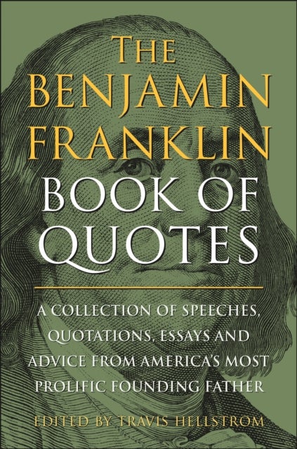 The Benjamin Franklin Book of Quotes - A Collection of Speeches, Quotations, Essays and Advice from America's Most Prolific Founding Father