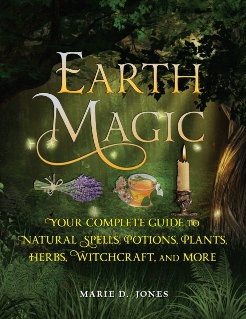 Earth Magic - Your Complete Guide to Natural Spells, Potions, Plants, Herbs, Witchcraft, and More