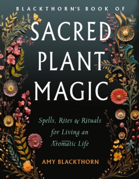 Blackthorn's Book of Sacred Plant Magic - Spells, Rites, and Rituals for Living an Aromatic Life