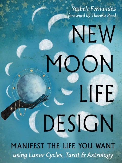 New Moon Life Design - Manifest the Life You Want Using Lunar Cycles, Tarot, and Astrology