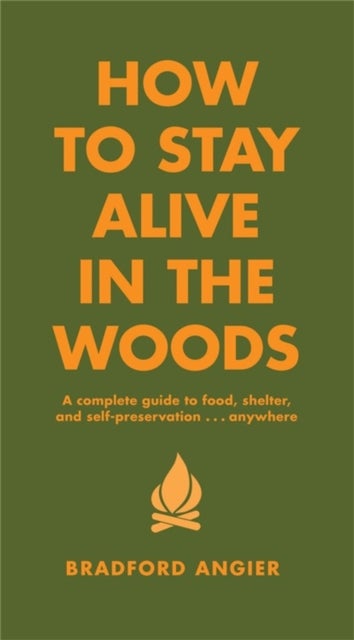 How To Stay Alive In The Woods - A Complete Guide to Food, Shelter and Self-Preservation Anywhere