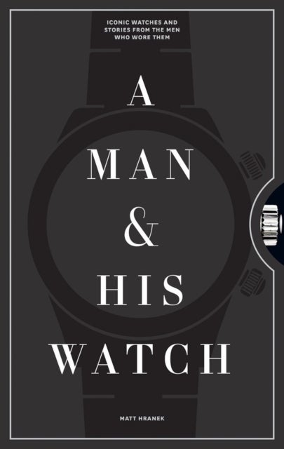 A Man & His Watch - Iconic Watches and Stories from the Men Who Wore Them