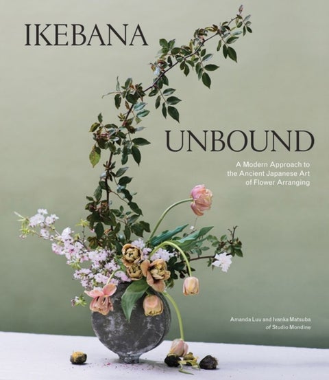 Ikebana Unbound - A Modern Approach to the Ancient Japanese Art of Flower Arranging