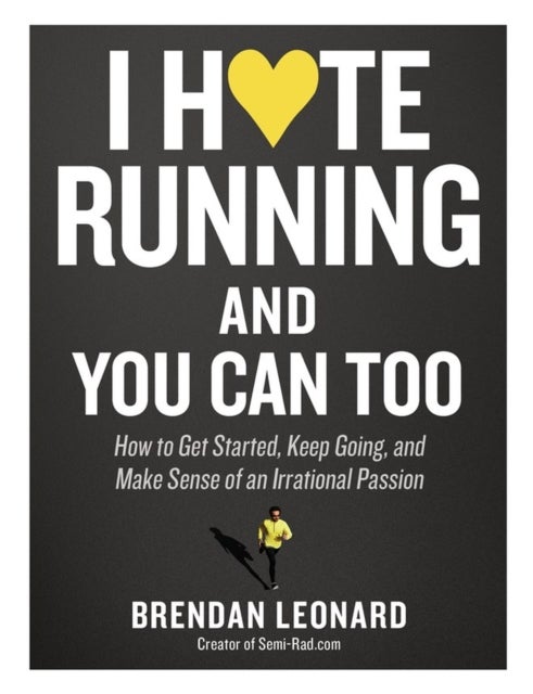 I Hate Running and You Can Too - How to Get Started, Keep Going, and Make Sense of an Irrational Passion