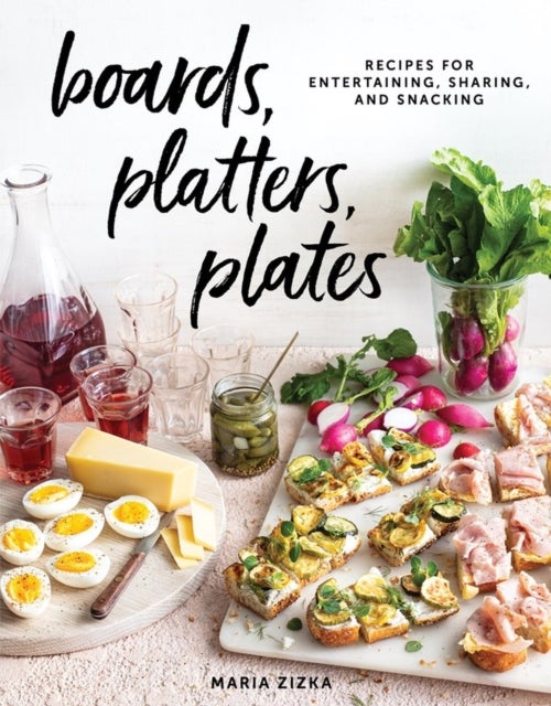 Boards, Platters, Plates - Recipes for Entertaining, Sharing, and Snacking