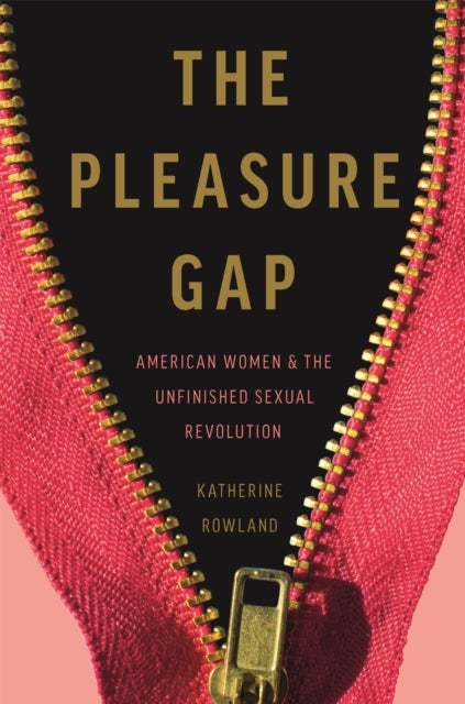The Pleasure Gap - American Women and the Unfinished Sexual Revolution