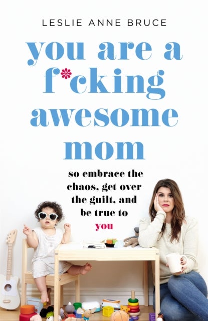 You Are a F*cking Awesome Mom - So Embrace the Chaos, Get Over the Guilt, and Be True to You
