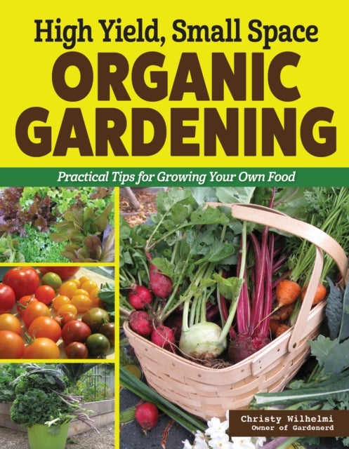 High Yield, Small Space Organic Gardening - Practical Tips for Growing Your Own Food