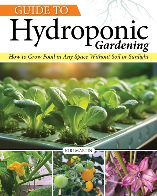 Guide to Hydroponic Gardening - How-To Grow Food in Any Space without Soil or Sunlight