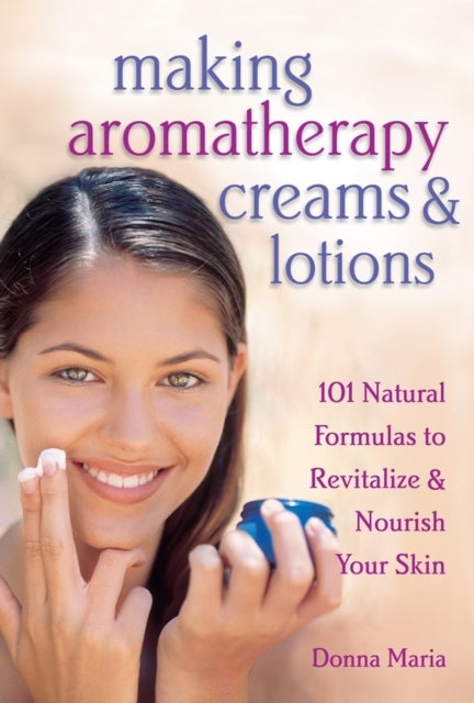 Making Aromatherapy Creams & Lotions - 101 Natural Formulas to Revitalize & Nourish Your Skin
