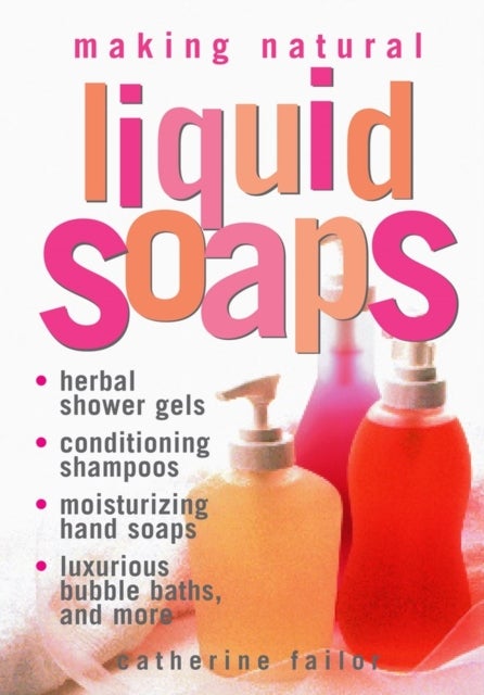Making Natural Liquid Soaps - Herbal Shower Gels, Conditioning Shampoos, Moisturizing Hand Soaps, Luxurious Bubble Baths, and more